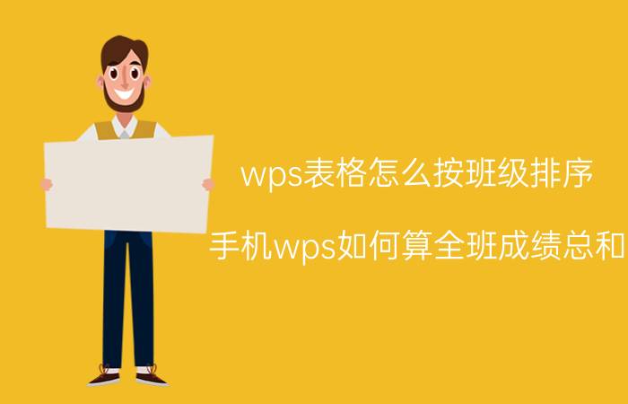 wps表格怎么按班级排序 手机wps如何算全班成绩总和？